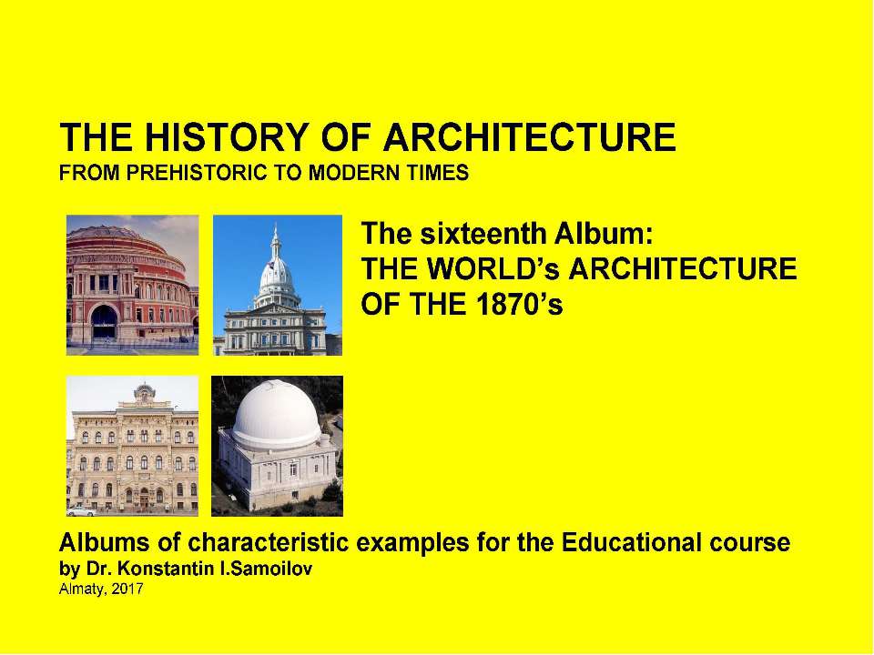 THE HISTORY OF ARCHITECTURE FROM PREHISTORIC TO MODERN TIMES: Albums of characteristic examples for the Educational course / by Dr. Konstantin I.Samoilov. – The sixteenth Album: THE WORLD’s ARCHITECTURE OF THE 1870’s. – Almaty, 2017. – 18 p. - Класс учебник | Академический школьный учебник скачать | Сайт школьных книг учебников uchebniki.org.ua