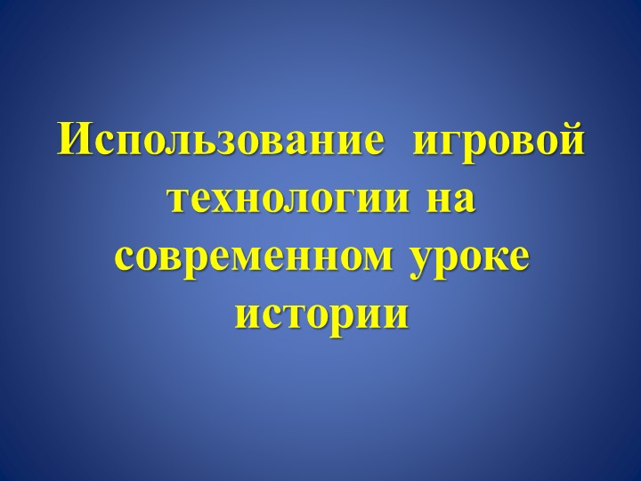 Презентация "Использование игровой технологии на современном уроке истории" - Класс учебник | Академический школьный учебник скачать | Сайт школьных книг учебников uchebniki.org.ua