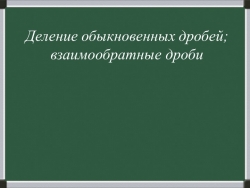 Презентация "Деление обыкновенных дробей; взаимообратные дроби" - Класс учебник | Академический школьный учебник скачать | Сайт школьных книг учебников uchebniki.org.ua