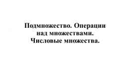 Презентация по алгебре на тему "Подмножество. Операции над множествами. Числовые множества". - Класс учебник | Академический школьный учебник скачать | Сайт школьных книг учебников uchebniki.org.ua