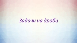 Презентация к уроку математики в 5 классе на тему "Виды задач на дроби" - Класс учебник | Академический школьный учебник скачать | Сайт школьных книг учебников uchebniki.org.ua