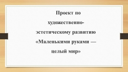 Презентация к проекту "Маленькими руками целый мир" - Класс учебник | Академический школьный учебник скачать | Сайт школьных книг учебников uchebniki.org.ua