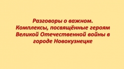 Презентация к занятию Разговоры о важном. "Комплексы, посвящённые героям Великой Отечественной войны в городе Новокузнецке" - Класс учебник | Академический школьный учебник скачать | Сайт школьных книг учебников uchebniki.org.ua